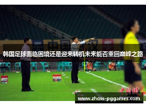 韩国足球面临困境还是迎来转机未来能否重回巅峰之路