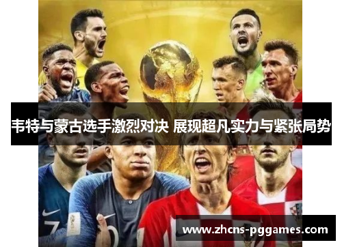 韦特与蒙古选手激烈对决 展现超凡实力与紧张局势