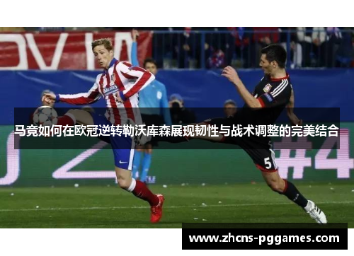 马竞如何在欧冠逆转勒沃库森展现韧性与战术调整的完美结合