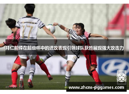 拜仁前锋在超级杯中的进攻表现引领球队获胜展现强大攻击力