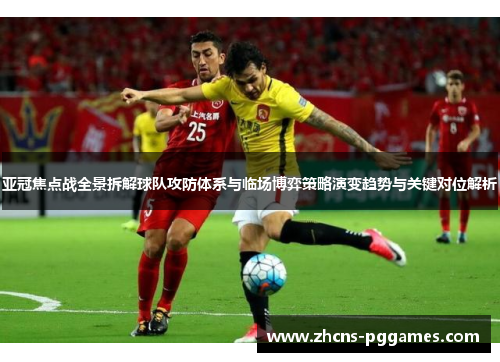 亚冠焦点战全景拆解球队攻防体系与临场博弈策略演变趋势与关键对位解析