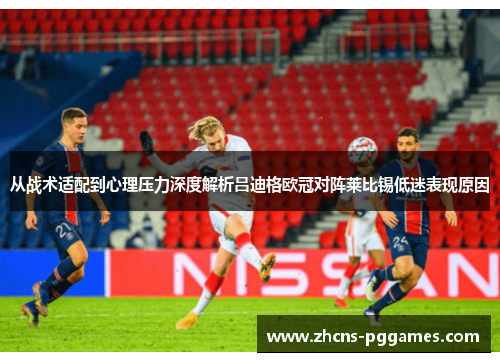 从战术适配到心理压力深度解析吕迪格欧冠对阵莱比锡低迷表现原因