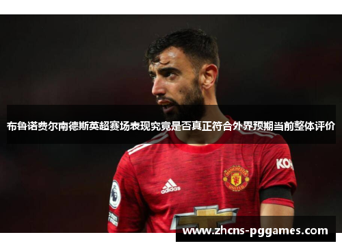 布鲁诺费尔南德斯英超赛场表现究竟是否真正符合外界预期当前整体评价