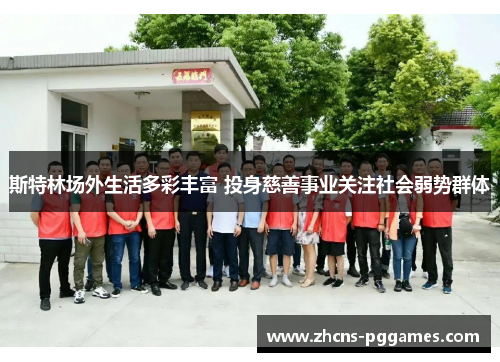 斯特林场外生活多彩丰富 投身慈善事业关注社会弱势群体