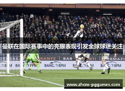 曼联在国际赛事中的亮眼表现引发全球球迷关注