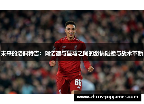 未来的洛佩特吉：阿诺德与皇马之间的激情碰撞与战术革新