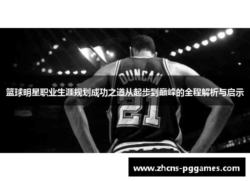 篮球明星职业生涯规划成功之道从起步到巅峰的全程解析与启示 篮球明星职业生涯规划成功之道从起步到巅峰的全程解析与启示