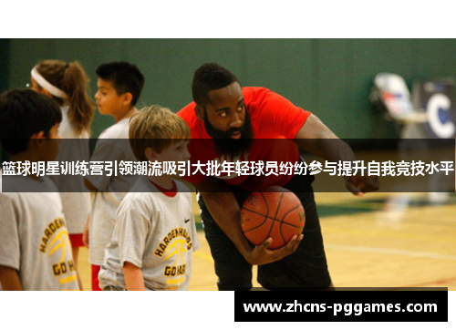 篮球明星训练营引领潮流吸引大批年轻球员纷纷参与提升自我竞技水平 篮球明星训练营引领潮流吸引大批年轻球员纷纷参与提升自我竞技水平