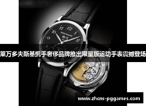 莱万多夫斯基携手奢侈品牌推出限量版运动手表震撼登场