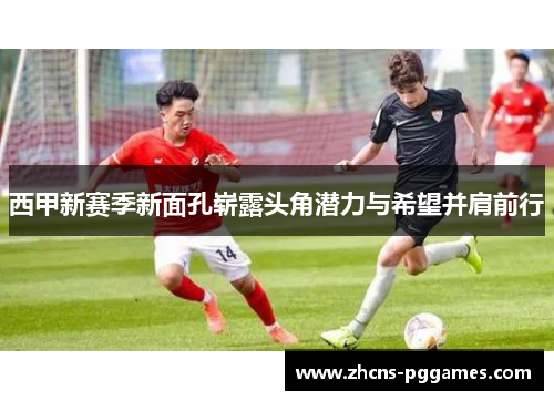 西甲新赛季新面孔崭露头角潜力与希望并肩前行