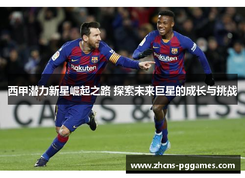 西甲潜力新星崛起之路 探索未来巨星的成长与挑战
