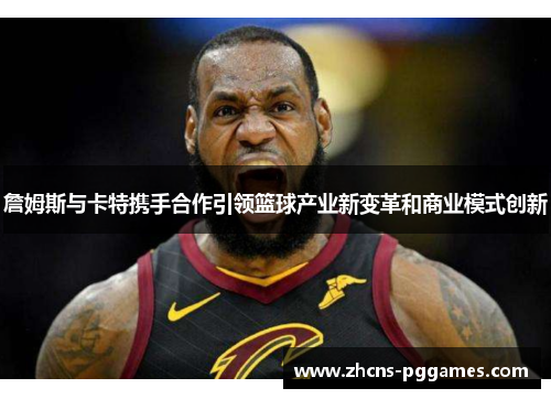 詹姆斯与卡特携手合作引领篮球产业新变革和商业模式创新