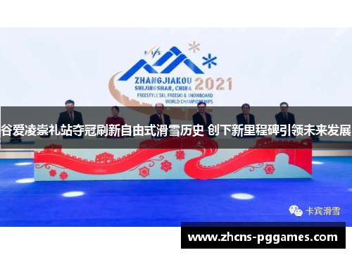 谷爱凌崇礼站夺冠刷新自由式滑雪历史 创下新里程碑引领未来发展