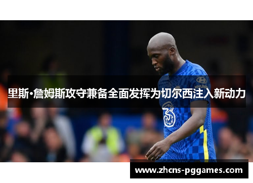 里斯·詹姆斯攻守兼备全面发挥为切尔西注入新动力