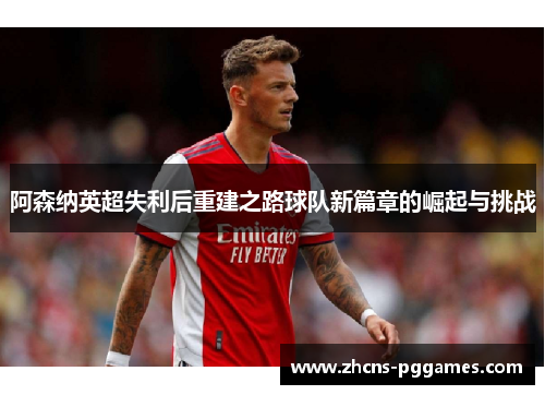 阿森纳英超失利后重建之路球队新篇章的崛起与挑战